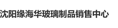 大鸡吧操我舒服综合视频沈阳缘海华玻璃制品销售中心